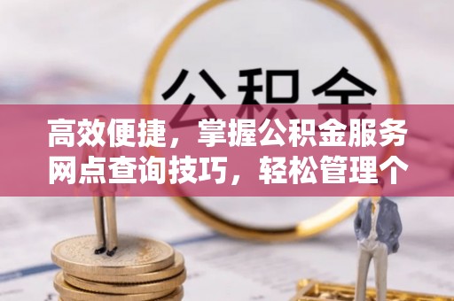 黄陂高效便捷，掌握公积金服务网点查询技巧，轻松管理个人财务