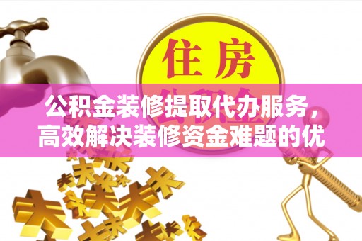 黄陂公积金装修提取代办服务，高效解决装修资金难题的优选方案