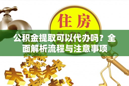 黄陂公积金提取可以代办吗？全面解析流程与注意事项
