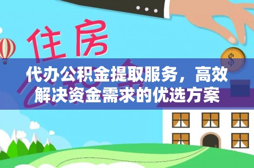 黄陂代办公积金提取服务，高效解决资金需求的优选方案