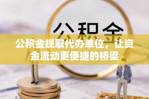 黄陂公积金提取代办单位，让资金流动更便捷的桥梁