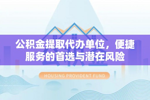 黄陂公积金提取代办单位，便捷服务的首选与潜在风险