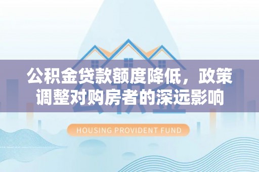 黄陂公积金贷款额度降低，政策调整对购房者的深远影响
