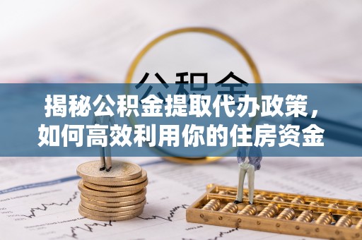 黄陂揭秘公积金提取代办政策，如何高效利用你的住房资金