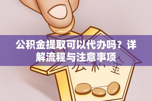黄陂公积金提取可以代办吗？详解流程与注意事项