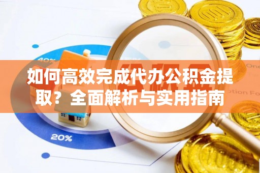 黄陂如何高效完成代办公积金提取？全面解析与实用指南