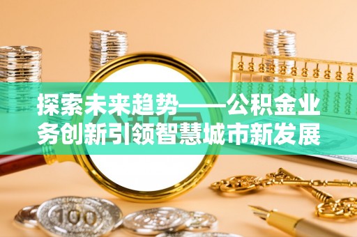 黄陂探索未来趋势——公积金业务创新引领智慧城市新发展