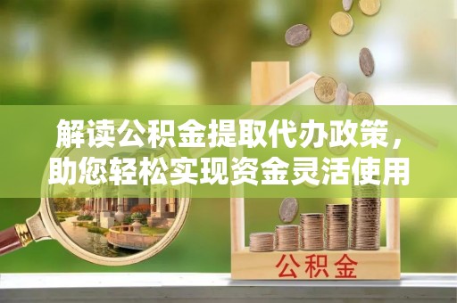 黄陂解读公积金提取代办政策，助您轻松实现资金灵活使用