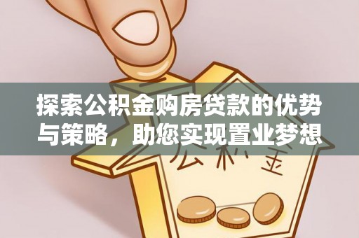 黄陂探索公积金购房贷款的优势与策略，助您实现置业梦想