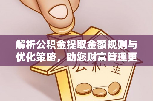 黄陂解析公积金提取金额规则与优化策略，助您财富管理更高效
