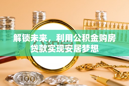 黄陂解锁未来，利用公积金购房贷款实现安居梦想