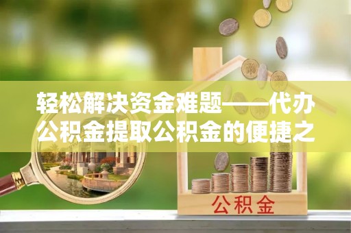 黄陂轻松解决资金难题——代办公积金提取公积金的便捷之道
