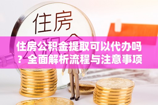 黄陂住房公积金提取可以代办吗？全面解析流程与注意事项