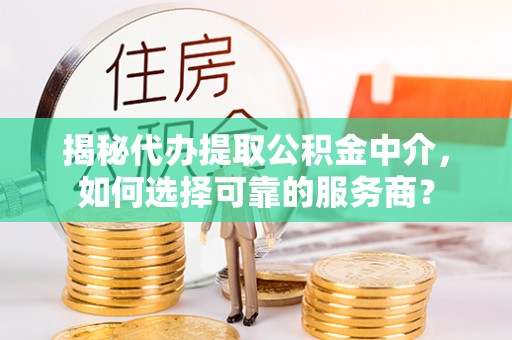 黄陂揭秘代办提取公积金中介，如何选择可靠的服务商？