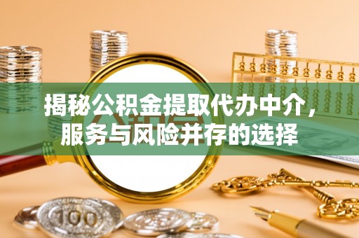 黄陂揭秘公积金提取代办中介，服务与风险并存的选择