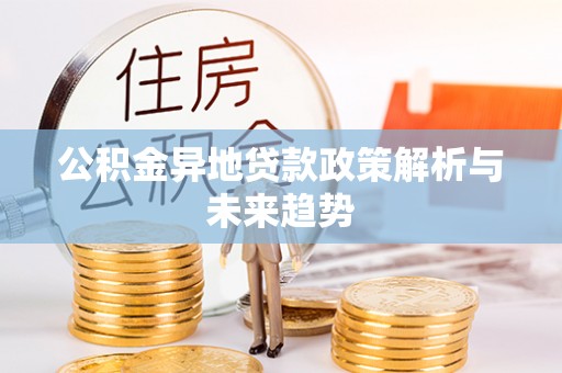 黄陂公积金异地贷款政策解析与未来趋势
