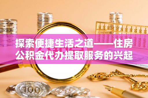 黄陂探索便捷生活之道——住房公积金代办提取服务的兴起与未来
