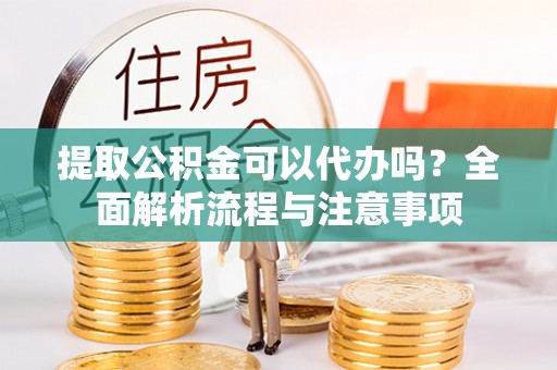 黄陂提取公积金可以代办吗？全面解析流程与注意事项