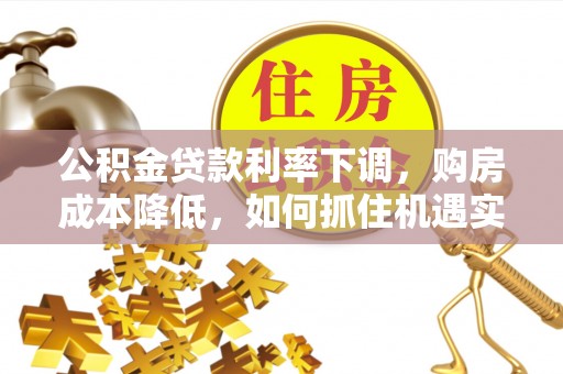 黄陂公积金贷款利率下调，购房成本降低，如何抓住机遇实现安居梦想？