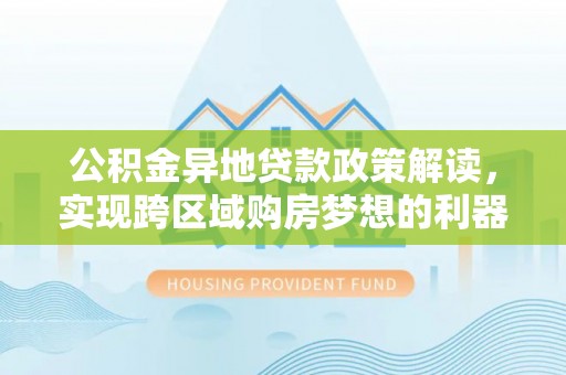 黄陂公积金异地贷款政策解读，实现跨区域购房梦想的利器