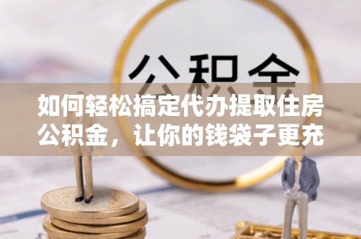 黄陂如何轻松搞定代办提取住房公积金，让你的钱袋子更充实