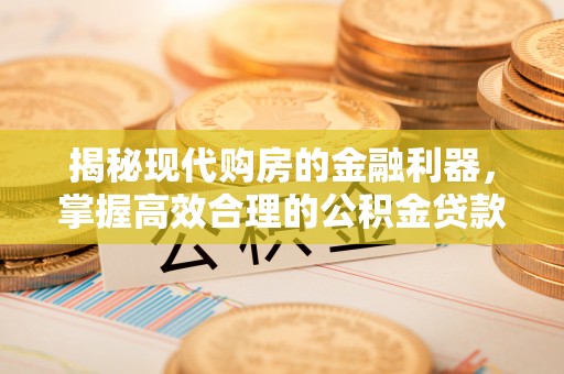 黄陂揭秘现代购房的金融利器，掌握高效合理的公积金贷款流程
