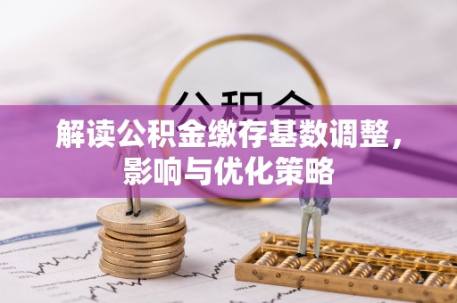 黄陂解读公积金缴存基数调整，影响与优化策略