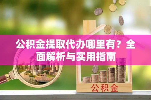 黄陂公积金提取代办哪里有？全面解析与实用指南