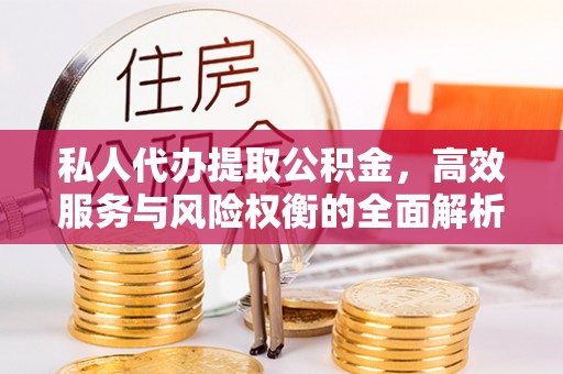 黄陂私人代办提取公积金，高效服务与风险权衡的全面解析