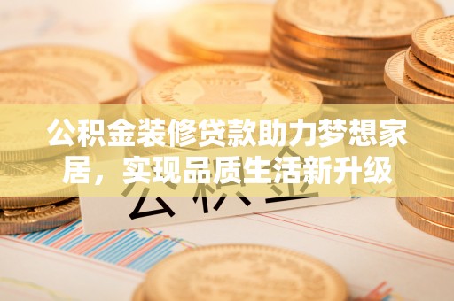 黄陂公积金装修贷款助力梦想家居，实现品质生活新升级
