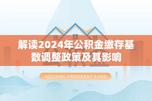 黄陂解读2024年公积金缴存基数调整政策及其影响