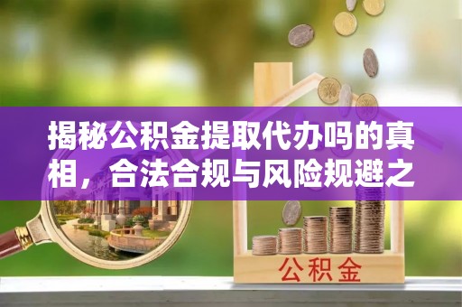 黄陂揭秘公积金提取代办吗的真相，合法合规与风险规避之道