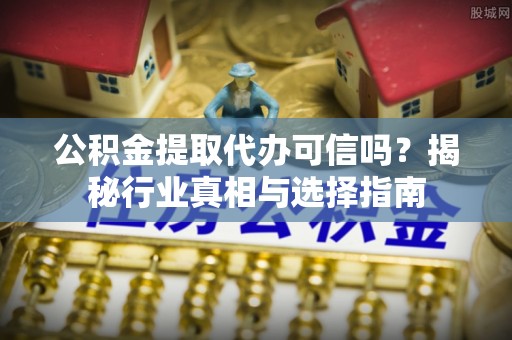 黄陂公积金提取代办可信吗？揭秘行业真相与选择指南