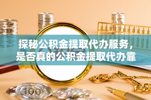 黄陂探秘公积金提取代办服务，是否真的公积金提取代办靠谱吗？