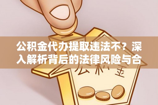 黄陂公积金代办提取违法不？深入解析背后的法律风险与合规路径
