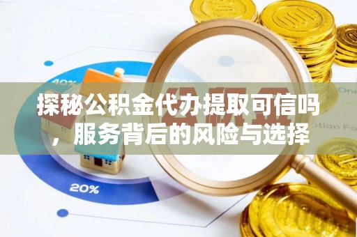 黄陂探秘公积金代办提取可信吗，服务背后的风险与选择