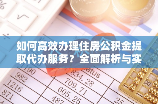 黄陂如何高效办理住房公积金提取代办服务？全面解析与实用指南