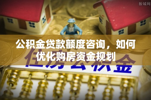 黄陂公积金贷款额度咨询，如何优化购房资金规划