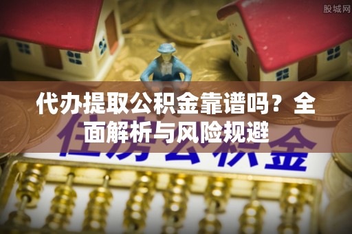 黄陂代办提取公积金靠谱吗？全面解析与风险规避