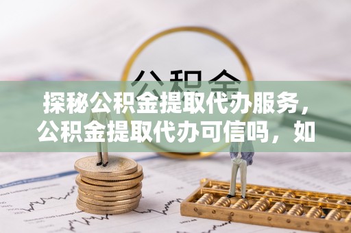 黄陂探秘公积金提取代办服务，公积金提取代办可信吗，如何选择靠谱平台？