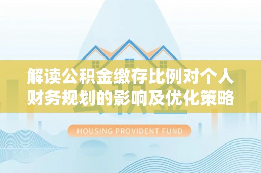 黄陂解读公积金缴存比例对个人财务规划的影响及优化策略
