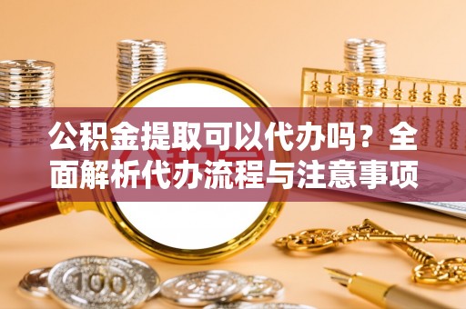 黄陂公积金提取可以代办吗？全面解析代办流程与注意事项