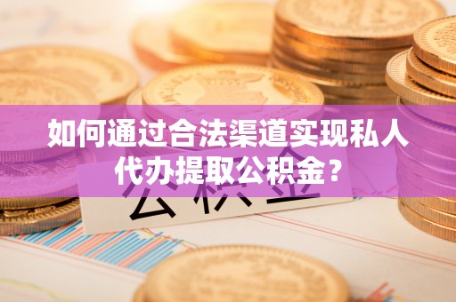 黄陂如何通过合法渠道实现私人代办提取公积金？