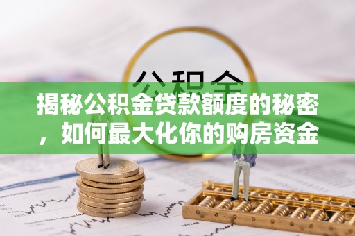黄陂揭秘公积金贷款额度的秘密，如何最大化你的购房资金