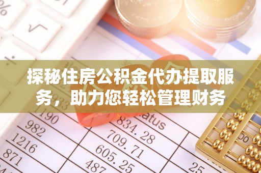 黄陂探秘住房公积金代办提取服务，助力您轻松管理财务