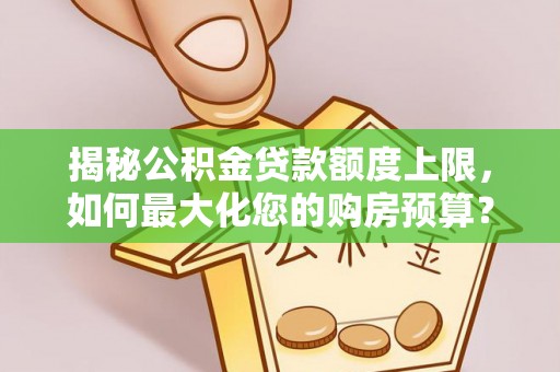 黄陂揭秘公积金贷款额度上限，如何最大化您的购房预算？