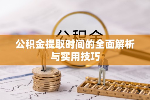 黄陂公积金提取时间的全面解析与实用技巧