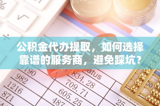 黄陂公积金代办提取，如何选择靠谱的服务商，避免踩坑？