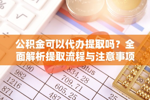 黄陂公积金可以代办提取吗？全面解析提取流程与注意事项