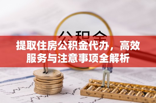 黄陂提取住房公积金代办，高效服务与注意事项全解析